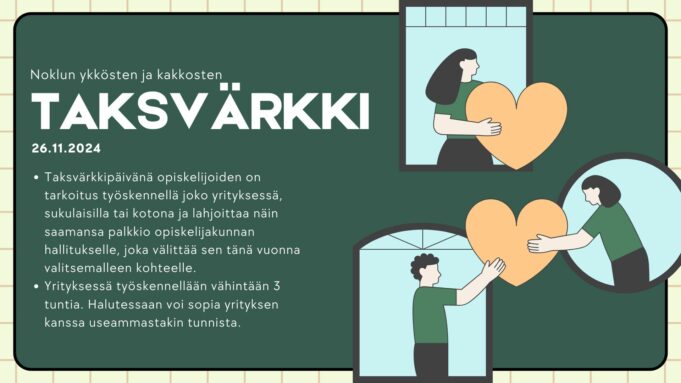 Noklun ykkösten ja kakkosten taksvärkki 26.11.2024. Taksvärkkipäivänä opiskleijoiden on tarkoitus työskennellä joko yrityksessä, sukulaisilla tai kotona ja lahjoittaa näin saamansa palkkio opiskelijakunnan hallitukselle, joka välittää sen tänä vuonna valitsemalleen kohteelle. Yrityksessä työskennellään vähintään 3 tuntia.